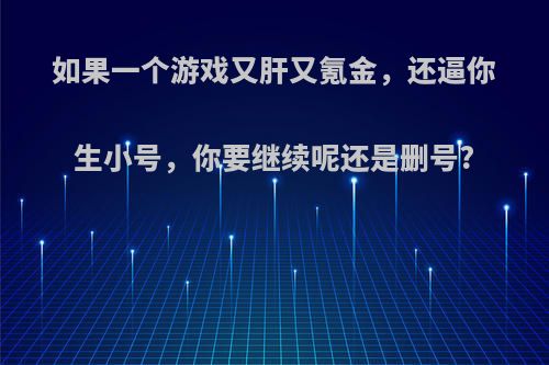 如果一个游戏又肝又氪金，还逼你生小号，你要继续呢还是删号?