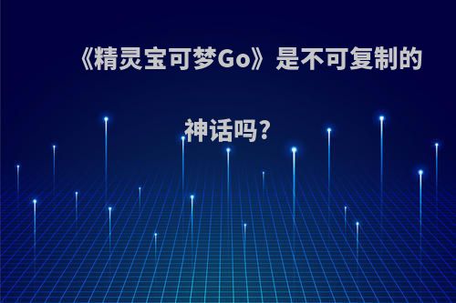 《精灵宝可梦Go》是不可复制的神话吗?