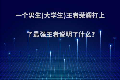 一个男生(大学生)王者荣耀打上了最强王者说明了什么?