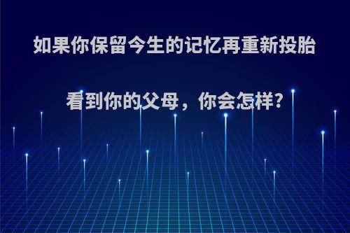 如果你保留今生的记忆再重新投胎看到你的父母，你会怎样?