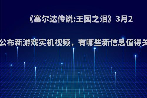 《塞尔达传说:王国之泪》3月28日公布新游戏实机视频，有哪些新信息值得关注?