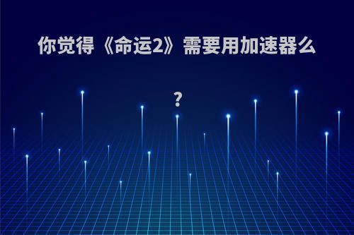 你觉得《命运2》需要用加速器么?