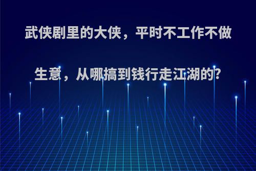 武侠剧里的大侠，平时不工作不做生意，从哪搞到钱行走江湖的?