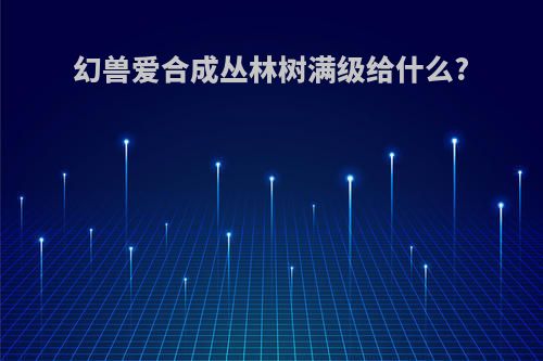 幻兽爱合成丛林树满级给什么?