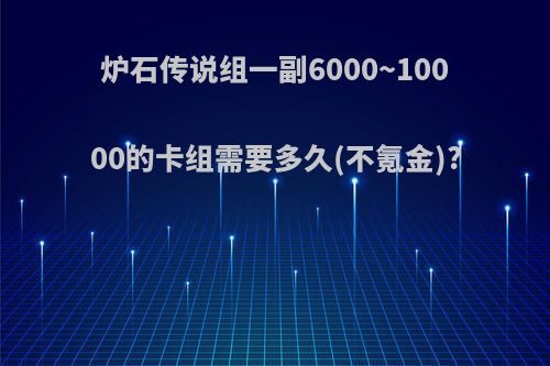 炉石传说组一副6000~10000的卡组需要多久(不氪金)?