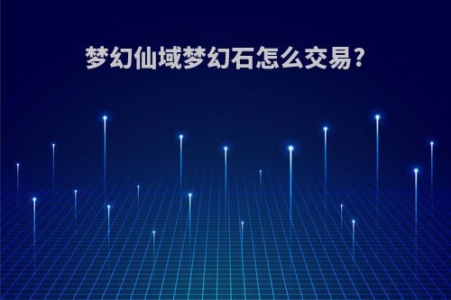 梦幻仙域梦幻石怎么交易?