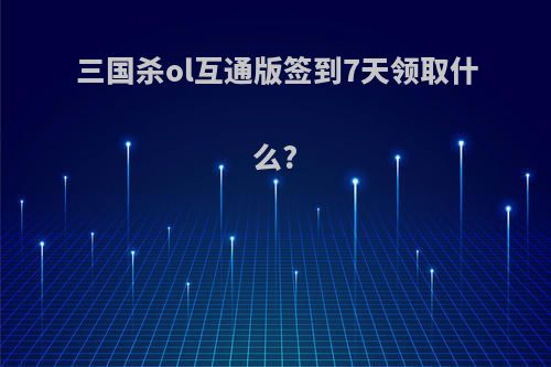 三国杀ol互通版签到7天领取什么?