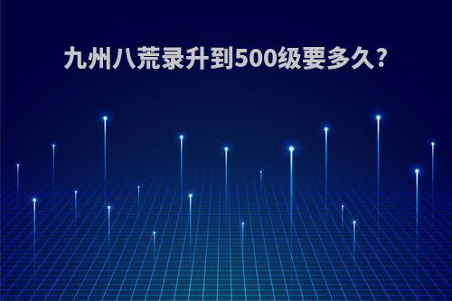 九州八荒录升到500级要多久?