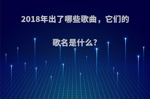 2018年出了哪些歌曲，它们的歌名是什么?