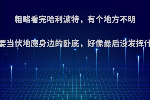 粗略看完哈利波特，有个地方不明白:斯内普为什么要当伏地魔身边的卧底，好像最后没发挥什么作用就被杀死?