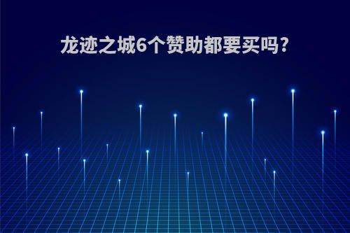 龙迹之城6个赞助都要买吗?