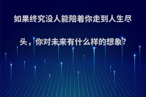 如果终究没人能陪着你走到人生尽头，你对未来有什么样的想象?