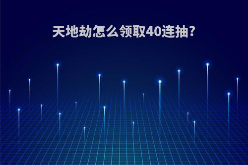 天地劫怎么领取40连抽?