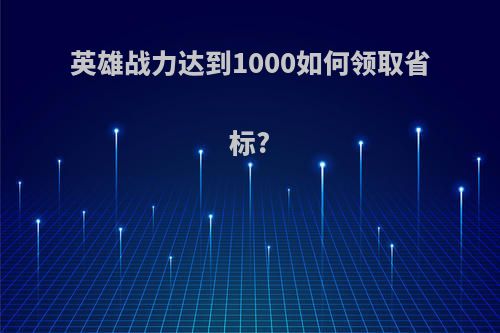 英雄战力达到1000如何领取省标?