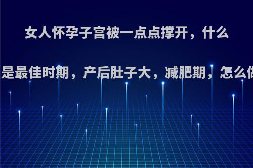 女人怀孕子宫被一点点撑开，什么时候恢复是最佳时期，产后肚子大，减肥期，怎么做最合适?