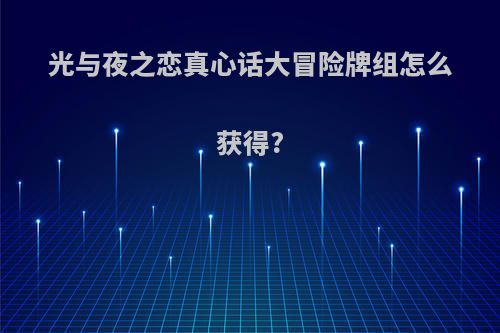 光与夜之恋真心话大冒险牌组怎么获得?