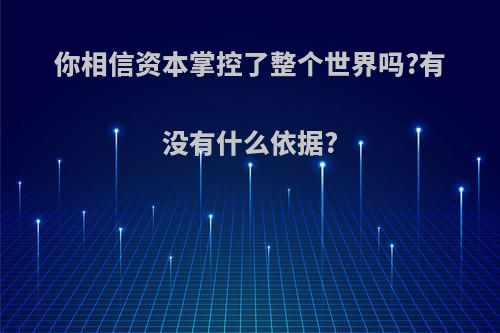 你相信资本掌控了整个世界吗?有没有什么依据?