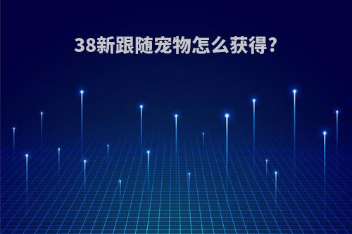 38新跟随宠物怎么获得?