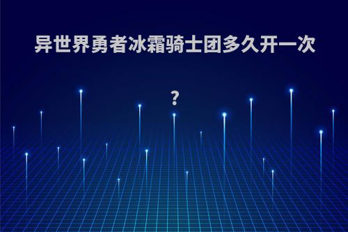 异世界勇者冰霜骑士团多久开一次?