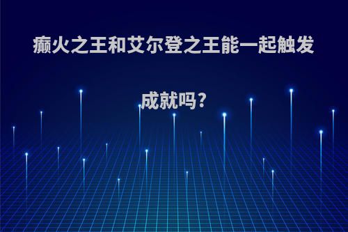 癫火之王和艾尔登之王能一起触发成就吗?