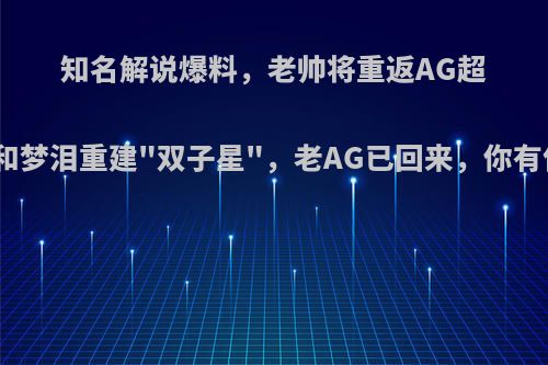 知名解说爆料，老帅将重返AG超玩会，和梦泪重建