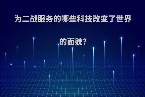 为二战服务的哪些科技改变了世界的面貌?