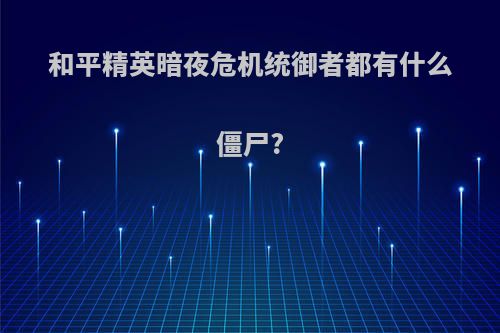 和平精英暗夜危机统御者都有什么僵尸?