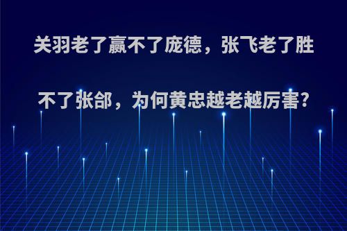 关羽老了赢不了庞德，张飞老了胜不了张郃，为何黄忠越老越厉害?