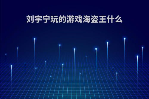 刘宇宁玩的游戏海盗王什么