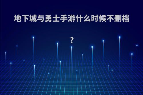 地下城与勇士手游什么时候不删档?