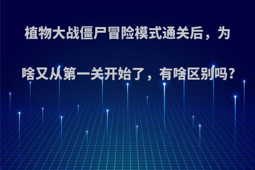 植物大战僵尸冒险模式通关后，为啥又从第一关开始了，有啥区别吗?