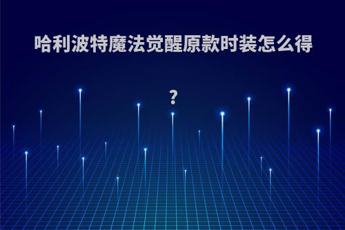 哈利波特魔法觉醒原款时装怎么得?