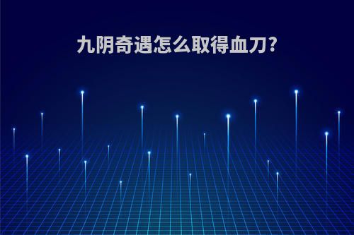 九阴奇遇怎么取得血刀?