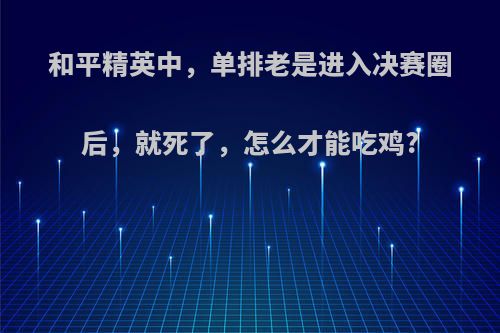 和平精英中，单排老是进入决赛圈后，就死了，怎么才能吃鸡?