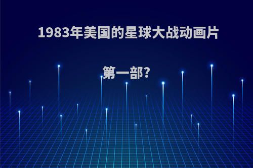 1983年美国的星球大战动画片第一部?