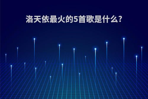 洛天依最火的5首歌是什么?