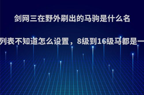 剑网三在野外刷出的马驹是什么名称?用焦点列表不知道怎么设置，8级到16级马都是一个名称吗?