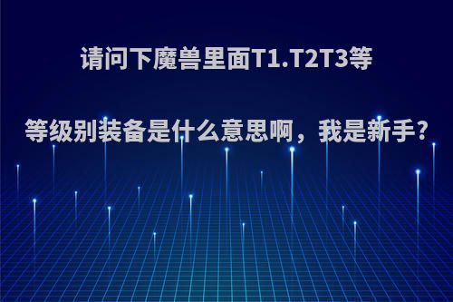 请问下魔兽里面T1.T2T3等等级别装备是什么意思啊，我是新手?