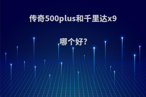 传奇500plus和千里达x9哪个好?