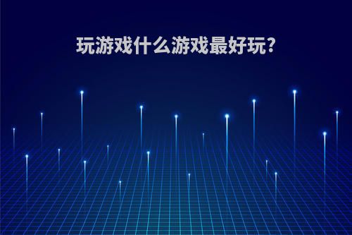 玩游戏什么游戏最好玩?