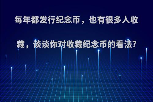 每年都发行纪念币，也有很多人收藏，谈谈你对收藏纪念币的看法?