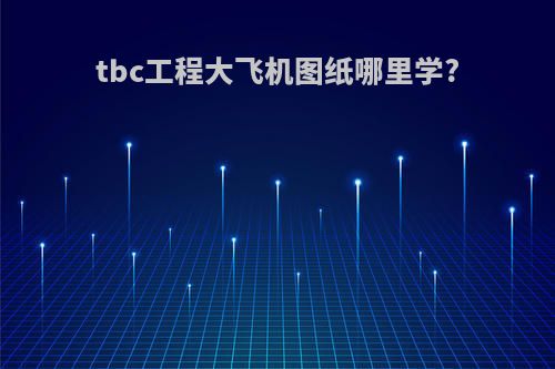 tbc工程大飞机图纸哪里学?