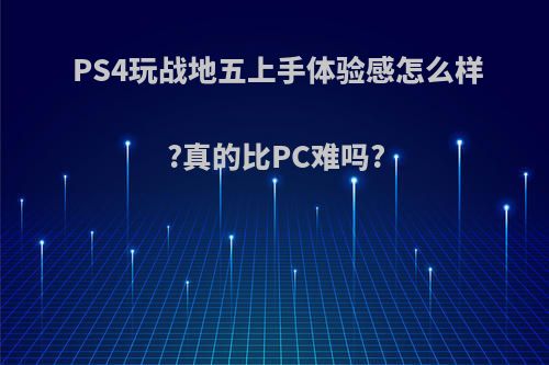 PS4玩战地五上手体验感怎么样?真的比PC难吗?