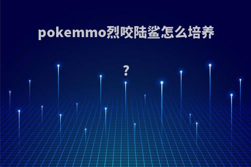 pokemmo烈咬陆鲨怎么培养?