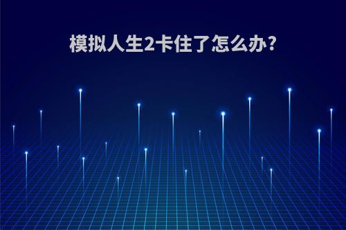 模拟人生2卡住了怎么办?