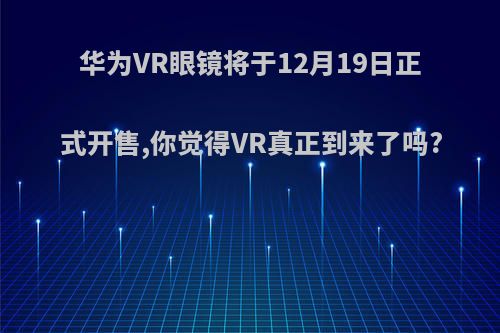 华为VR眼镜将于12月19日正式开售,你觉得VR真正到来了吗?