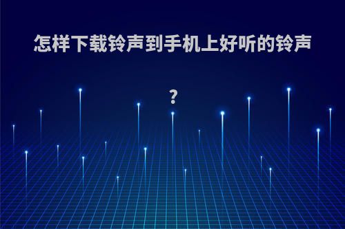 怎样下载铃声到手机上好听的铃声?