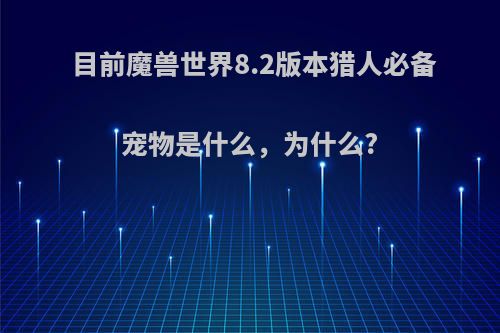 目前魔兽世界8.2版本猎人必备宠物是什么，为什么?