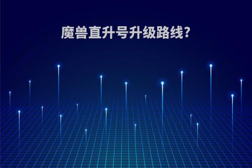 魔兽直升号升级路线?