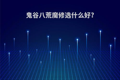 鬼谷八荒魔修选什么好?